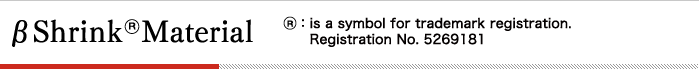 βShrink ® Material ®is a symbol for trademark registration. Registration No. 5269181