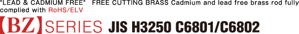 “LEAD & CADMIUM FREE” FREE CUTTING BRASS  Cadmium and lead free brass rod fully complied with RoHS/ELV【BZ】SERIES JIS H3250 C6801・C6802