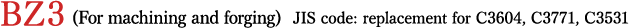 BZ3 (For machining and forging) JIS code: replacement for C3604, C3771, C3531