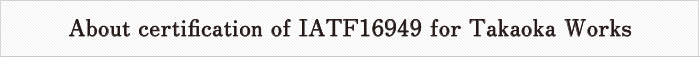 About certification of IATF16949 for Takaoka Works